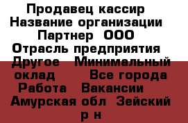 Продавец-кассир › Название организации ­ Партнер, ООО › Отрасль предприятия ­ Другое › Минимальный оклад ­ 1 - Все города Работа » Вакансии   . Амурская обл.,Зейский р-н